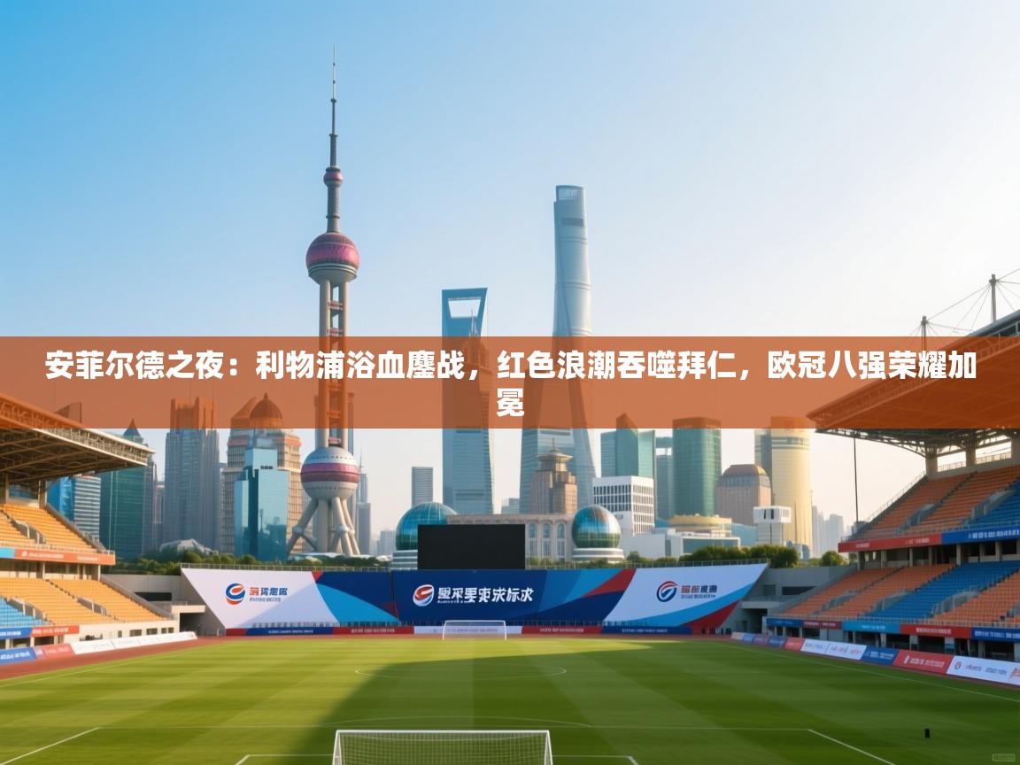 安菲尔德之夜：利物浦浴血鏖战，红色浪潮吞噬拜仁，欧冠八强荣耀加冕