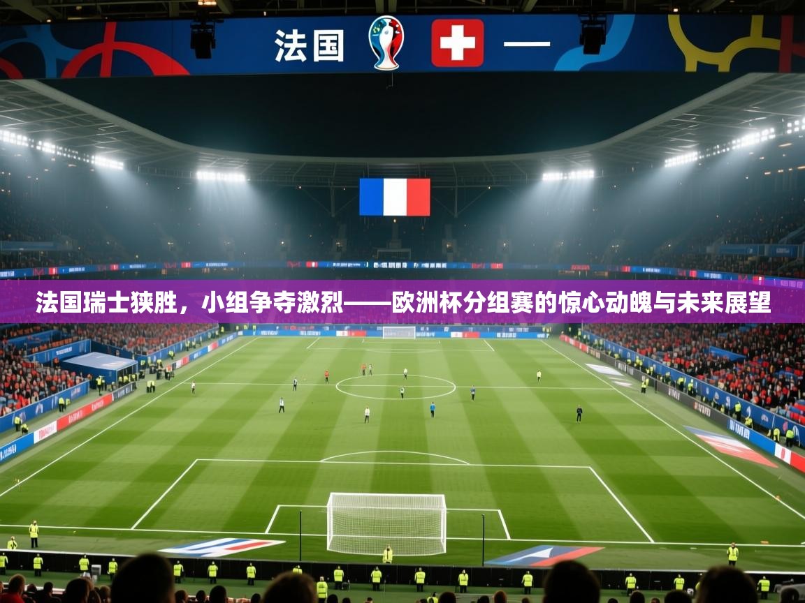 法国瑞士狭胜，小组争夺激烈——欧洲杯分组赛的惊心动魄与未来展望